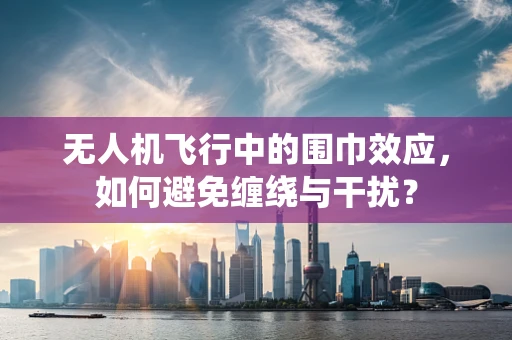 无人机飞行中的围巾效应，如何避免缠绕与干扰？