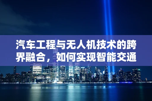 汽车工程与无人机技术的跨界融合，如何实现智能交通的空中与地面无缝对接？