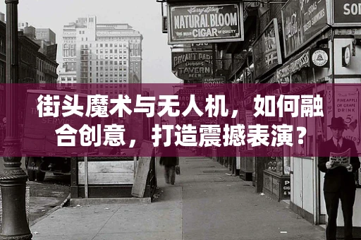 街头魔术与无人机，如何融合创意，打造震撼表演？