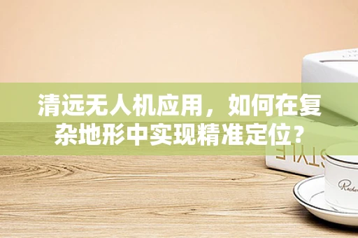清远无人机应用，如何在复杂地形中实现精准定位？