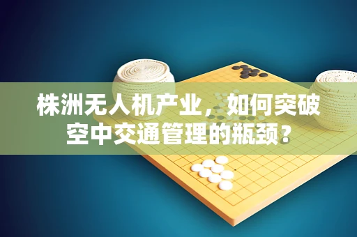 株洲无人机产业，如何突破空中交通管理的瓶颈？