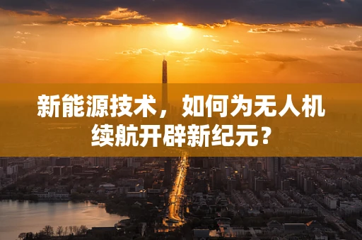 新能源技术，如何为无人机续航开辟新纪元？