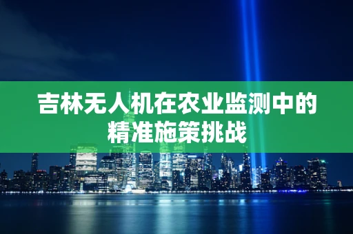 吉林无人机在农业监测中的精准施策挑战
