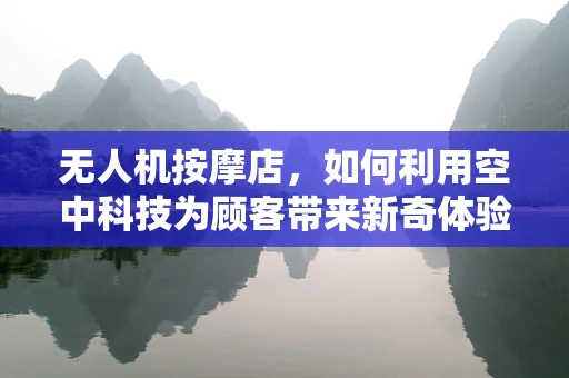 无人机按摩店，如何利用空中科技为顾客带来新奇体验？