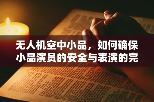 无人机空中小品，如何确保小品演员的安全与表演的完美融合？