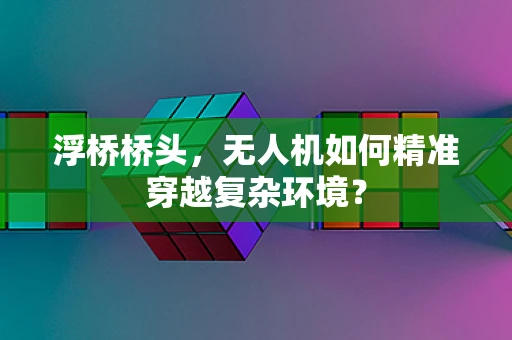 浮桥桥头，无人机如何精准穿越复杂环境？