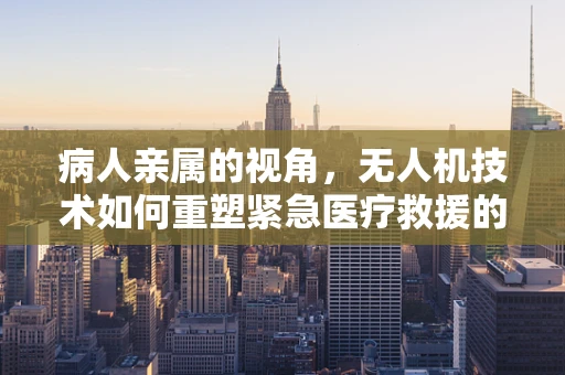 病人亲属的视角，无人机技术如何重塑紧急医疗救援的未来？