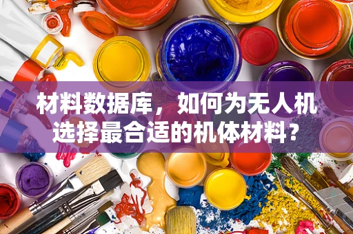 材料数据库，如何为无人机选择最合适的机体材料？
