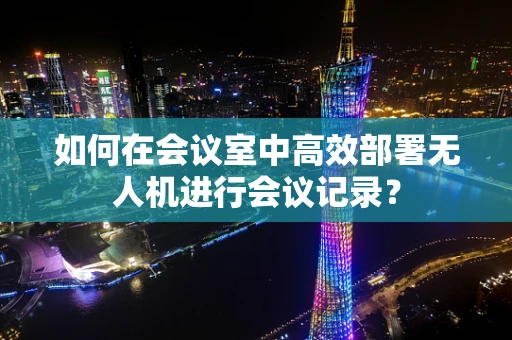 如何在会议室中高效部署无人机进行会议记录？