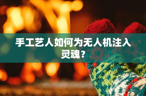 手工艺人如何为无人机注入灵魂？