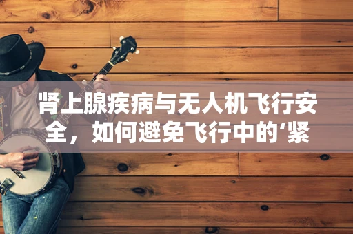 肾上腺疾病与无人机飞行安全，如何避免飞行中的‘紧急降落’？