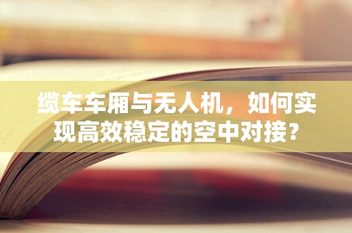 缆车车厢与无人机，如何实现高效稳定的空中对接？