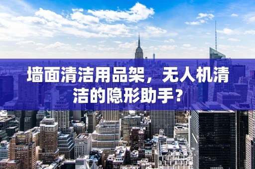 墙面清洁用品架，无人机清洁的隐形助手？