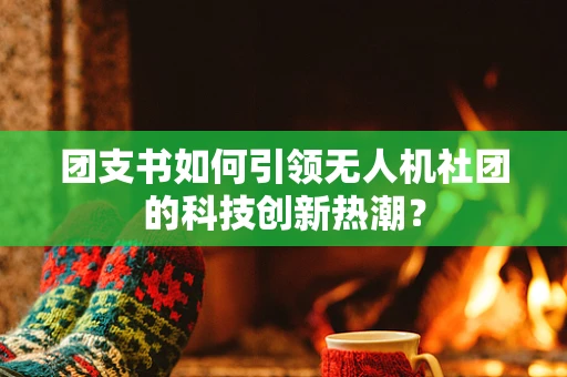 团支书如何引领无人机社团的科技创新热潮？