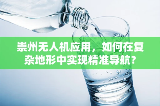 崇州无人机应用，如何在复杂地形中实现精准导航？