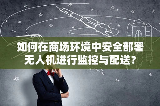 如何在商场环境中安全部署无人机进行监控与配送？