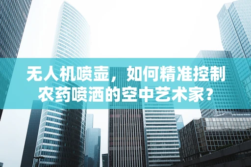 无人机喷壶，如何精准控制农药喷洒的空中艺术家？
