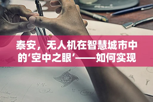 泰安，无人机在智慧城市中的‘空中之眼’——如何实现高效监管与精准服务？