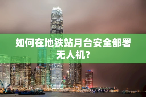 如何在地铁站月台安全部署无人机？
