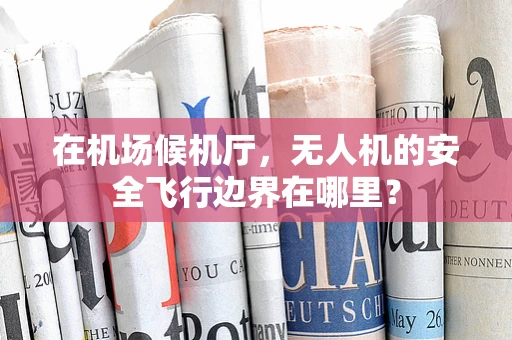 在机场候机厅，无人机的安全飞行边界在哪里？