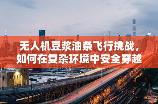 无人机豆浆油条飞行挑战，如何在复杂环境中安全穿越？