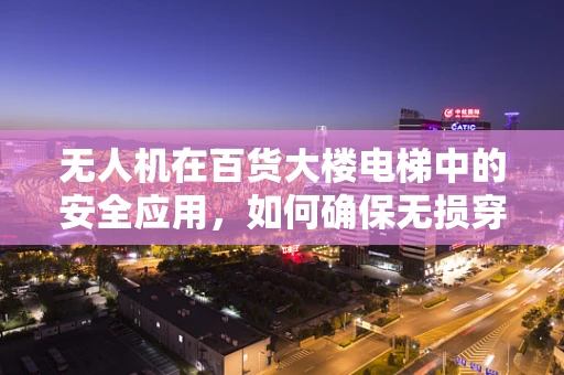 无人机在百货大楼电梯中的安全应用，如何确保无损穿越与精准定位？