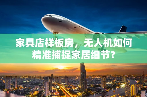 家具店样板房，无人机如何精准捕捉家居细节？