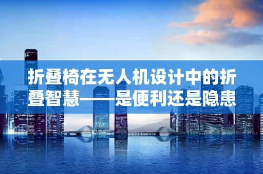 折叠椅在无人机设计中的折叠智慧——是便利还是隐患？