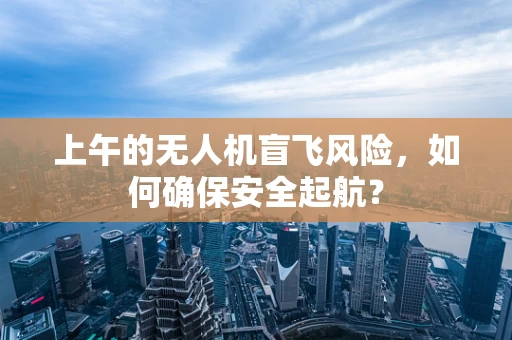 上午的无人机盲飞风险，如何确保安全起航？
