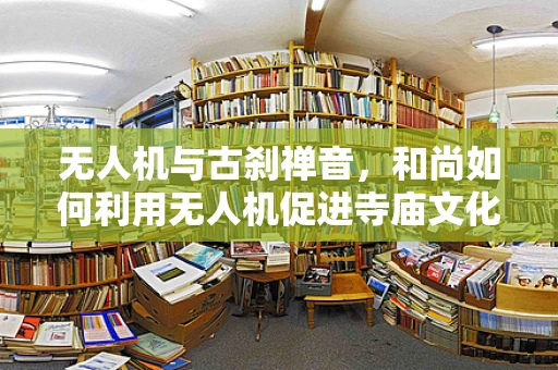 无人机与古刹禅音，和尚如何利用无人机促进寺庙文化传播？