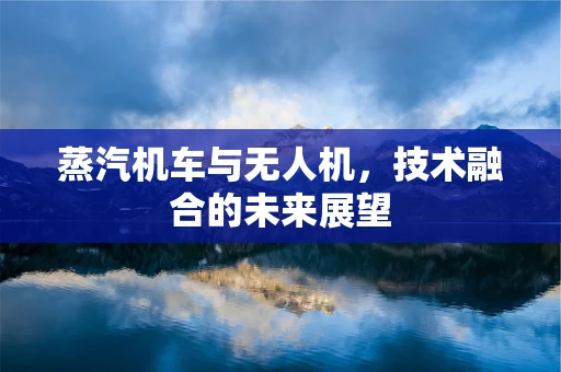 蒸汽机车与无人机，技术融合的未来展望