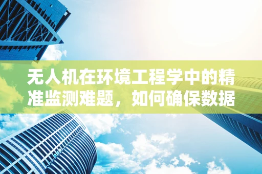 无人机在环境工程学中的精准监测难题，如何确保数据无遗漏？