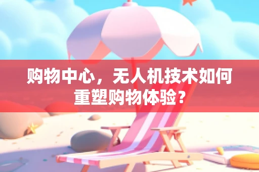 购物中心，无人机技术如何重塑购物体验？