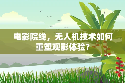 电影院线，无人机技术如何重塑观影体验？