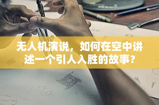 无人机演说，如何在空中讲述一个引人入胜的故事？