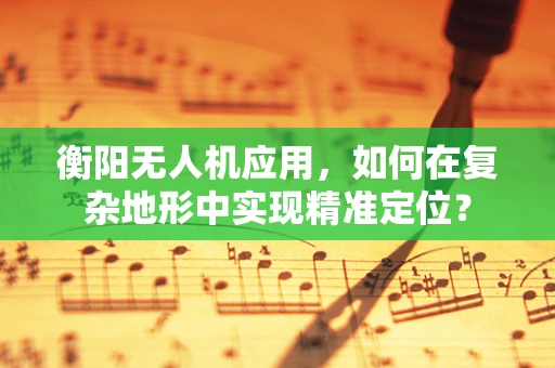 衡阳无人机应用，如何在复杂地形中实现精准定位？