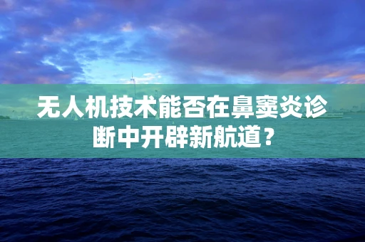 无人机技术能否在鼻窦炎诊断中开辟新航道？