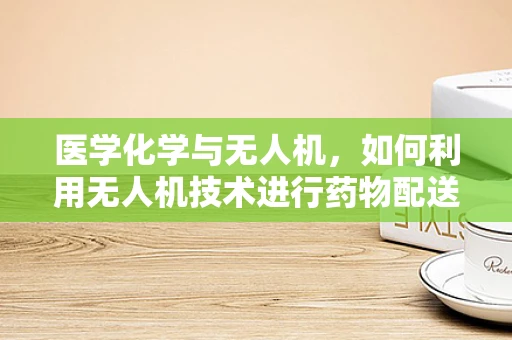 医学化学与无人机，如何利用无人机技术进行药物配送的精准控制？