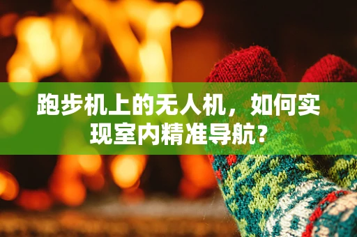 跑步机上的无人机，如何实现室内精准导航？