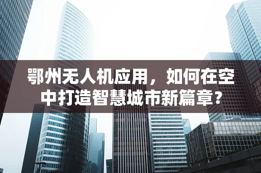 鄂州无人机应用，如何在空中打造智慧城市新篇章？