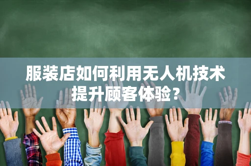 服装店如何利用无人机技术提升顾客体验？