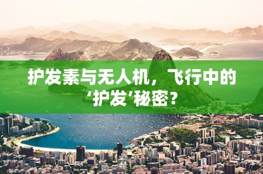 护发素与无人机，飞行中的‘护发’秘密？