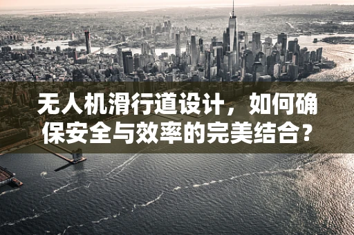 无人机滑行道设计，如何确保安全与效率的完美结合？