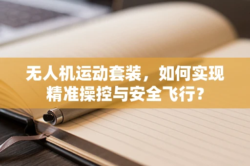 无人机运动套装，如何实现精准操控与安全飞行？
