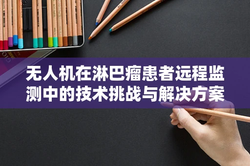 无人机在淋巴瘤患者远程监测中的技术挑战与解决方案