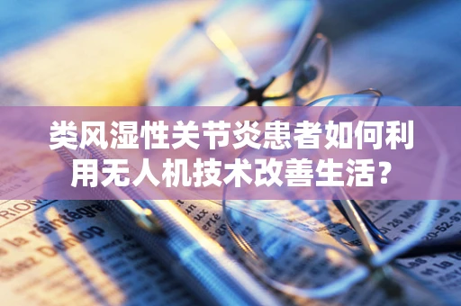 类风湿性关节炎患者如何利用无人机技术改善生活？