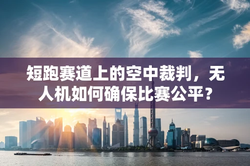 短跑赛道上的空中裁判，无人机如何确保比赛公平？