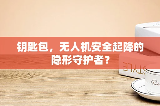 钥匙包，无人机安全起降的隐形守护者？