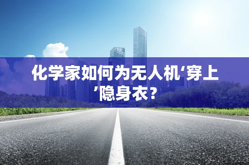 化学家如何为无人机‘穿上’隐身衣？