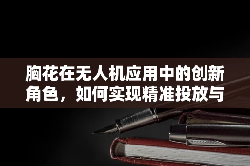 胸花在无人机应用中的创新角色，如何实现精准投放与回收？